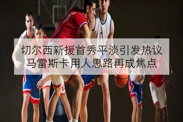 切尔西新援首秀平淡引发热议 马雷斯卡用人思路再成焦点